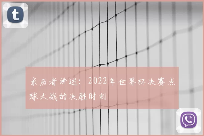 亲历者讲述：2022年世界杯决赛点球大战的决胜时刻