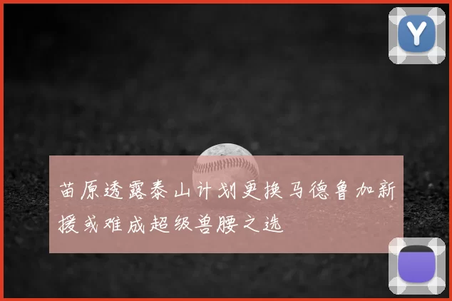 苗原透露泰山计划更换马德鲁加新援或难成超级兽腰之选