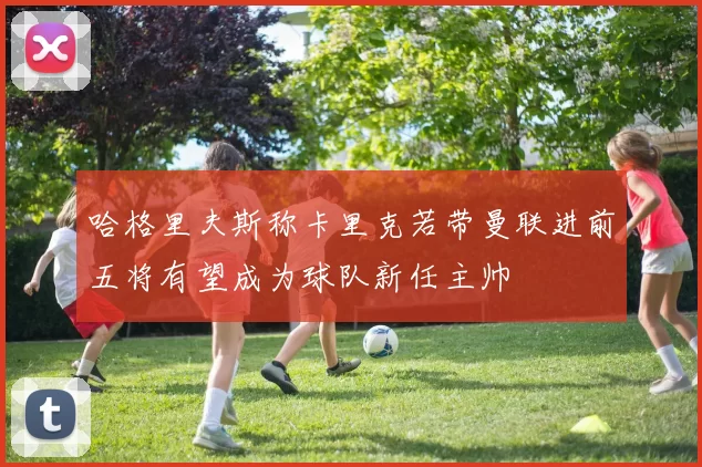 哈格里夫斯称卡里克若带曼联进前五将有望成为球队新任主帅