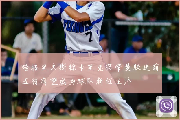 哈格里夫斯称卡里克若带曼联进前五将有望成为球队新任主帅