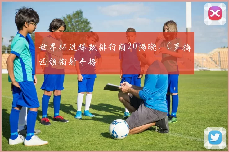 世界杯进球数排行前20揭晓,C罗梅西领衔射手榜
