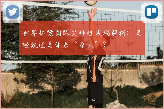 世界杯德国队灾难性表现解析：是轻敌还是体系“杀人”？