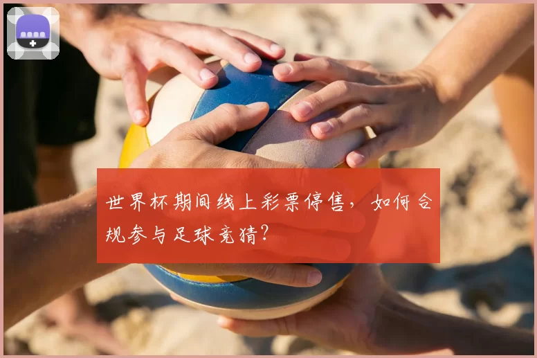 世界杯期间线上彩票停售,如何合规参与足球竞猜?