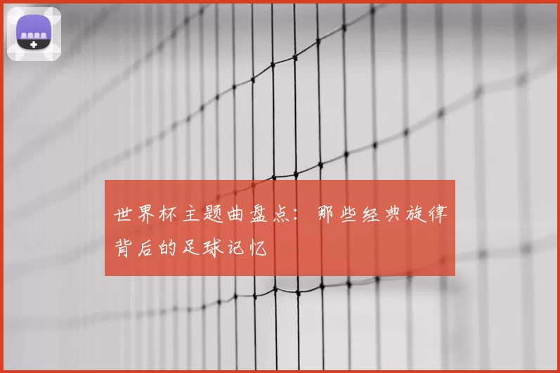 世界杯主题曲盘点:那些经典旋律背后的足球记忆