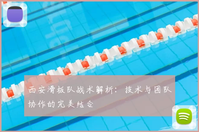 西安滑板队战术解析:技术与团队协作的完美结合