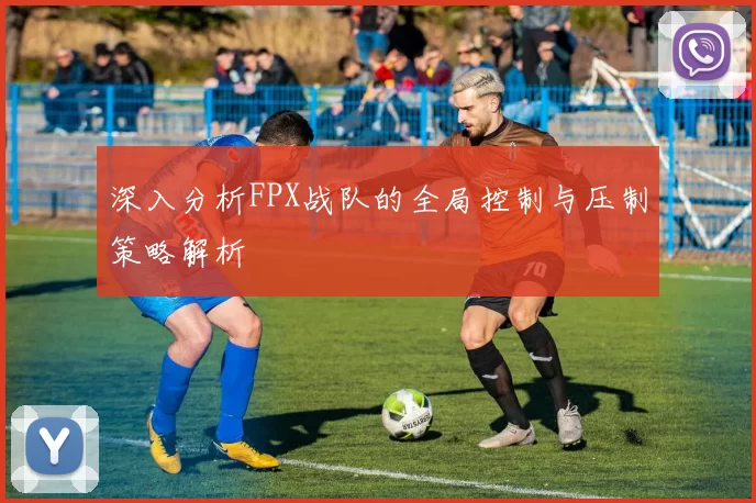深入分析FPX战队的全局控制与压制策略解析