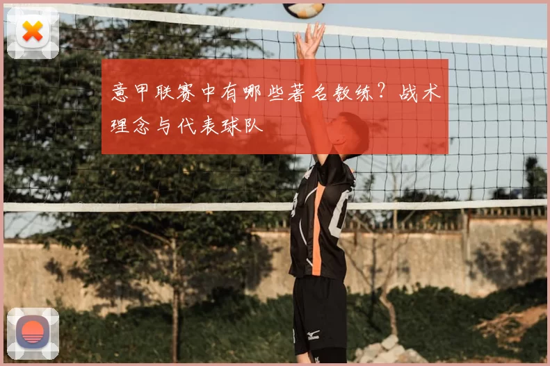 意甲联赛中有哪些著名教练？战术理念与代表球队