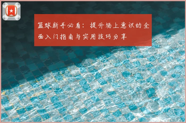 篮球新手必看：提升场上意识的全面入门指南与实用技巧分享