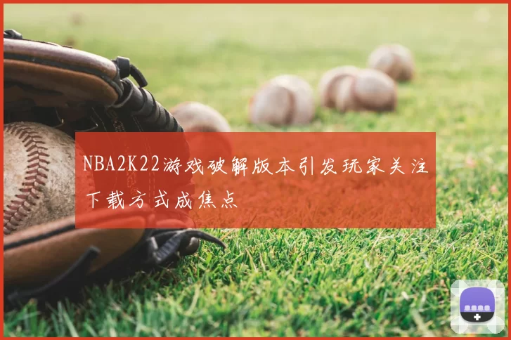 NBA2K22游戏破解版本引发玩家关注下载方式成焦点