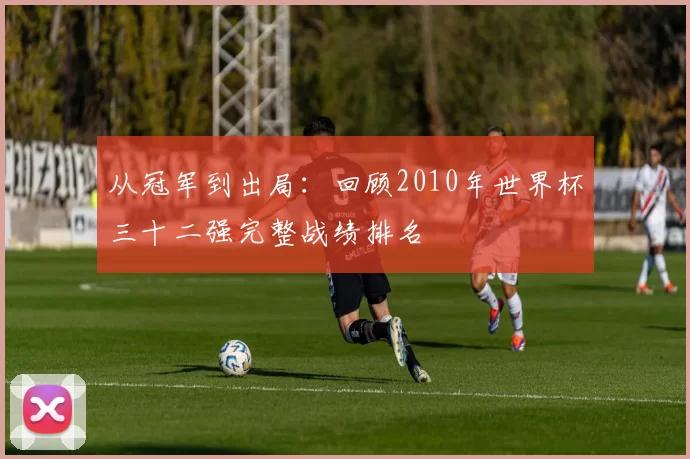 从冠军到出局：回顾2010年世界杯三十二强完整战绩排名