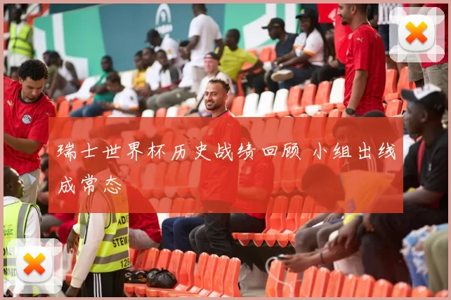 瑞士世界杯历史战绩回顾 小组出线成常态