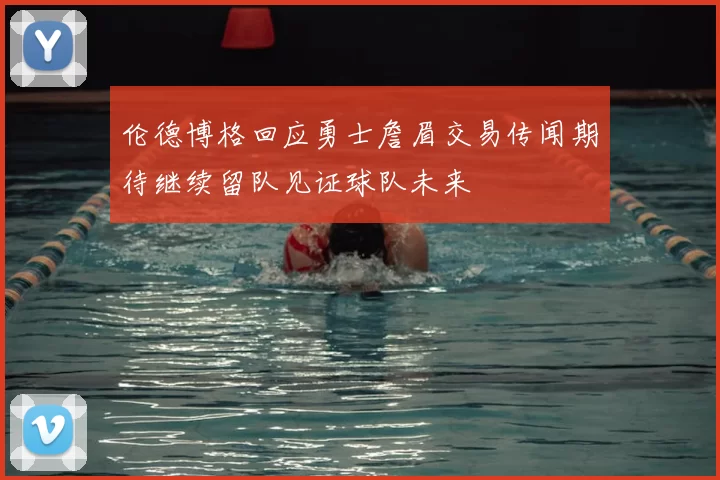 伦德博格回应勇士詹眉交易传闻期待继续留队见证球队未来