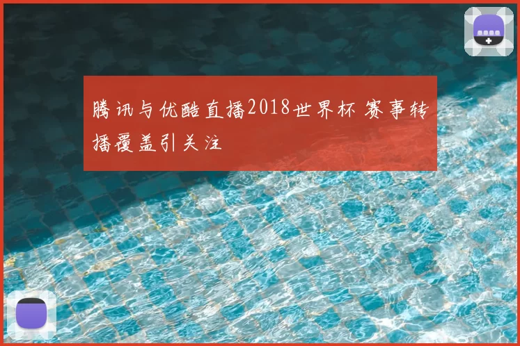 腾讯与优酷直播2018世界杯 赛事转播覆盖引关注