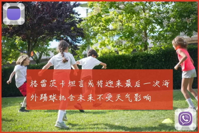 格雷茨卡坦言或将迎来最后一次海外踢球机会未来不受天气影响