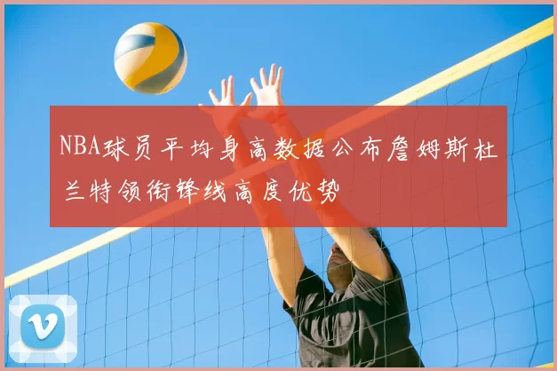 NBA球员平均身高数据公布詹姆斯杜兰特领衔锋线高度优势