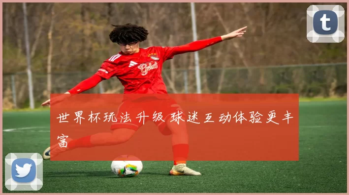 世界杯玩法升级 球迷互动体验更丰富