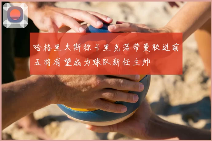 哈格里夫斯称卡里克若带曼联进前五将有望成为球队新任主帅