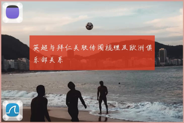 英超与拜仁关联传闻梳理及欧洲俱乐部关系