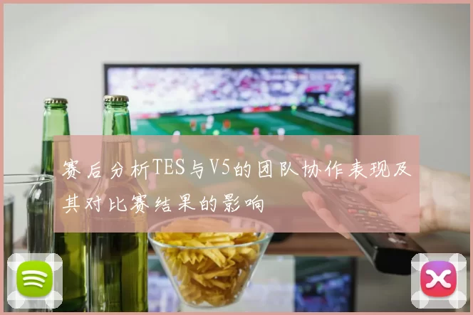 赛后分析TES与V5的团队协作表现及其对比赛结果的影响