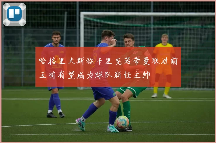 哈格里夫斯称卡里克若带曼联进前五将有望成为球队新任主帅