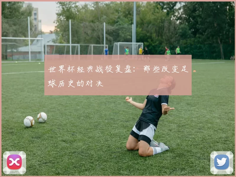 世界杯经典战役复盘:那些改变足球历史的对决