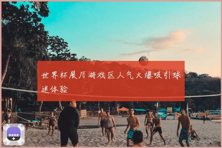 世界杯展厅游戏区人气火爆吸引球迷体验