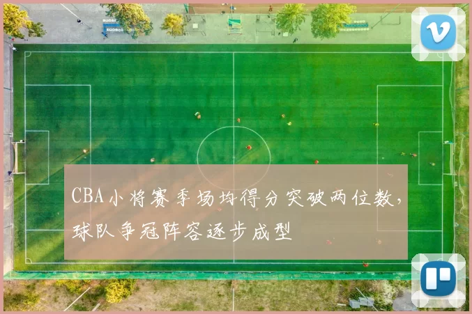CBA小将赛季场均得分突破两位数，球队争冠阵容逐步成型