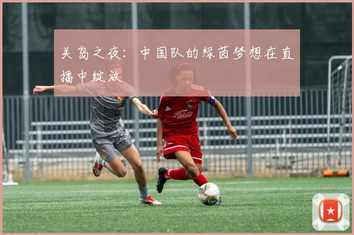关岛之夜：中国队的绿茵梦想在直播中绽放