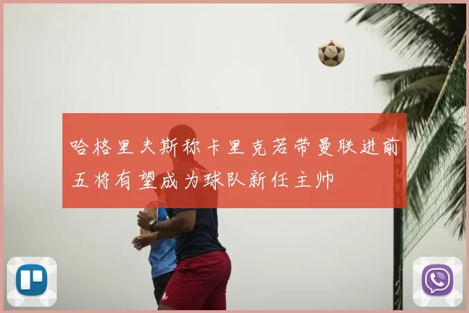 哈格里夫斯称卡里克若带曼联进前五将有望成为球队新任主帅