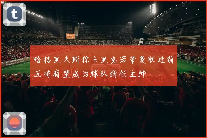 哈格里夫斯称卡里克若带曼联进前五将有望成为球队新任主帅
