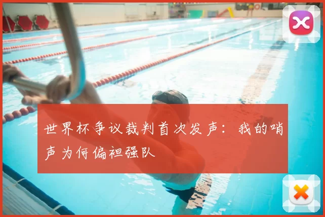 世界杯争议裁判首次发声：我的哨声为何偏袒强队