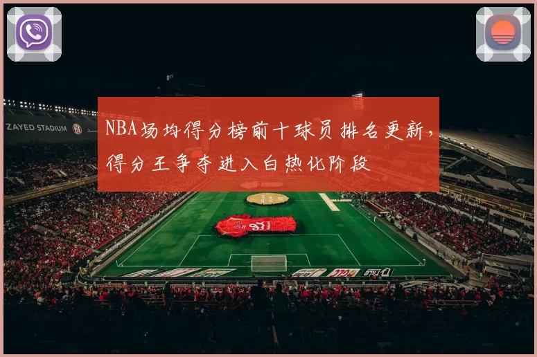 NBA场均得分榜前十球员排名更新,得分王争夺进入白热化阶段