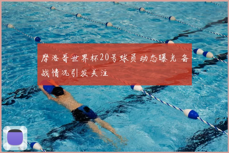 摩洛哥世界杯20号球员动态曝光 备战情况引发关注