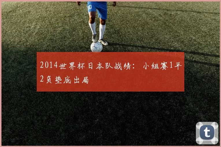 2014世界杯日本队战绩：小组赛1平2负垫底出局