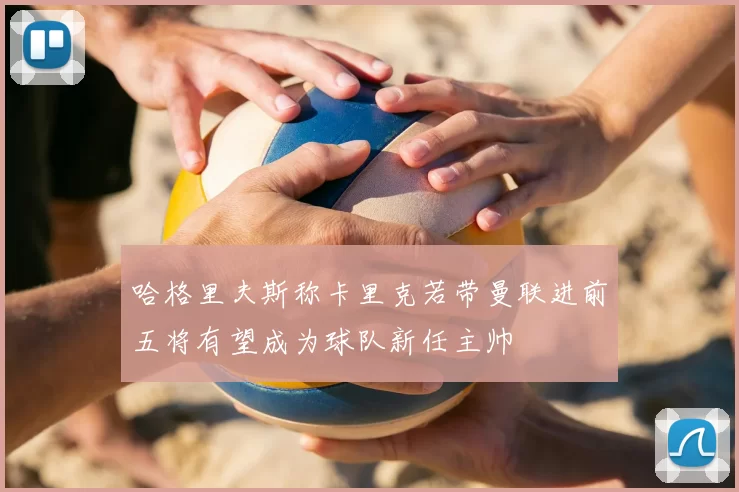 哈格里夫斯称卡里克若带曼联进前五将有望成为球队新任主帅