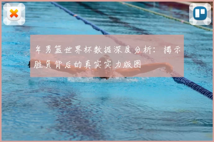 年男篮世界杯数据深度分析：揭示胜负背后的真实实力版图