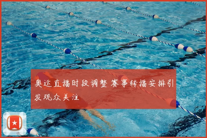 奥运直播时段调整 赛事转播安排引发观众关注