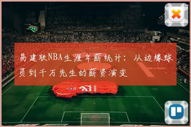 易建联NBA生涯年薪统计：从边缘球员到千万先生的薪资演变