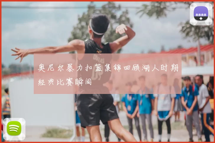 奥尼尔暴力扣篮集锦回顾湖人时期经典比赛瞬间