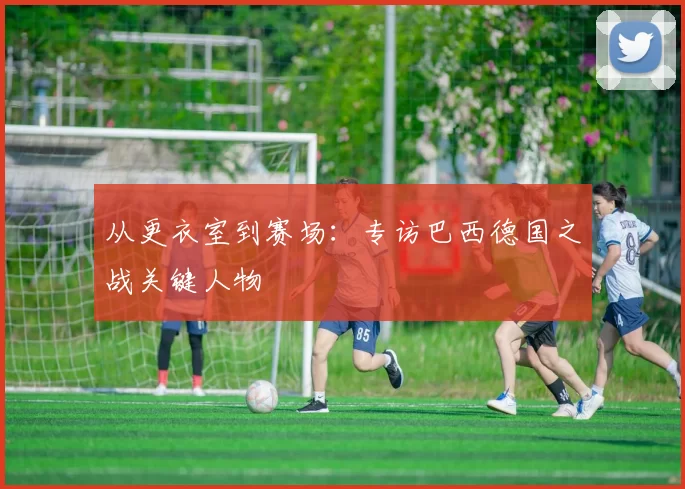 从更衣室到赛场:专访巴西德国之战关键人物