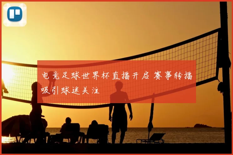 电竞足球世界杯直播开启 赛事转播吸引球迷关注