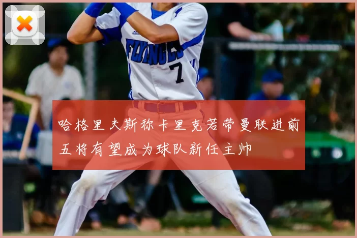 哈格里夫斯称卡里克若带曼联进前五将有望成为球队新任主帅