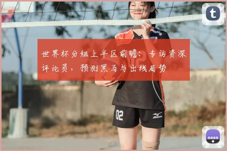 世界杯分组上半区前瞻:专访资深评论员,预测黑马与出线局势