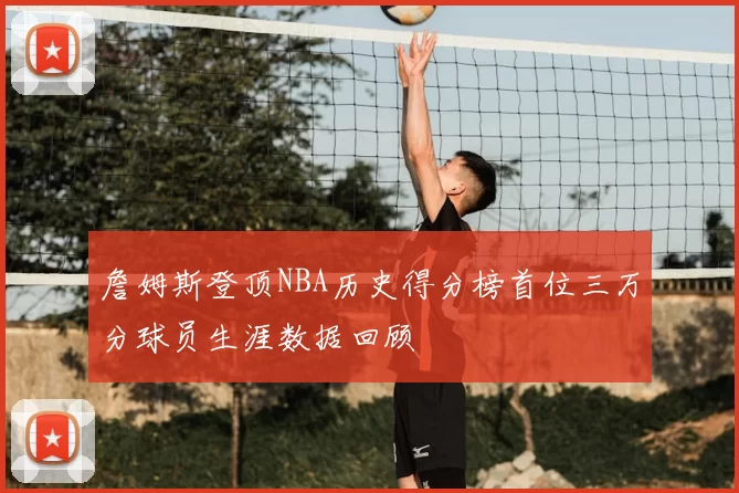 詹姆斯登顶NBA历史得分榜首位三万分球员生涯数据回顾