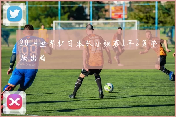 2014世界杯日本队小组赛1平2负垫底出局