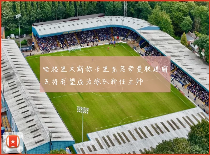 哈格里夫斯称卡里克若带曼联进前五将有望成为球队新任主帅