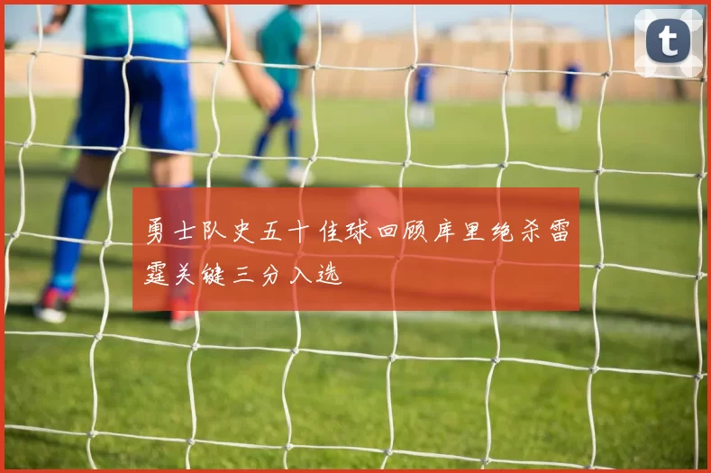 勇士队史五十佳球回顾库里绝杀雷霆关键三分入选