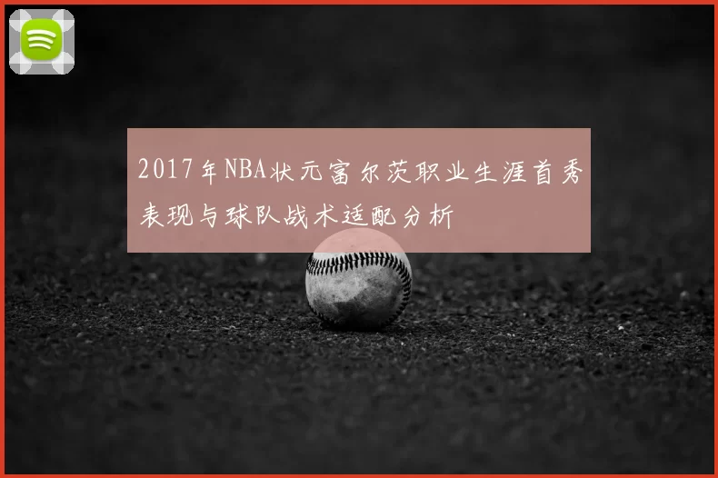 2017年NBA状元富尔茨职业生涯首秀表现与球队战术适配分析