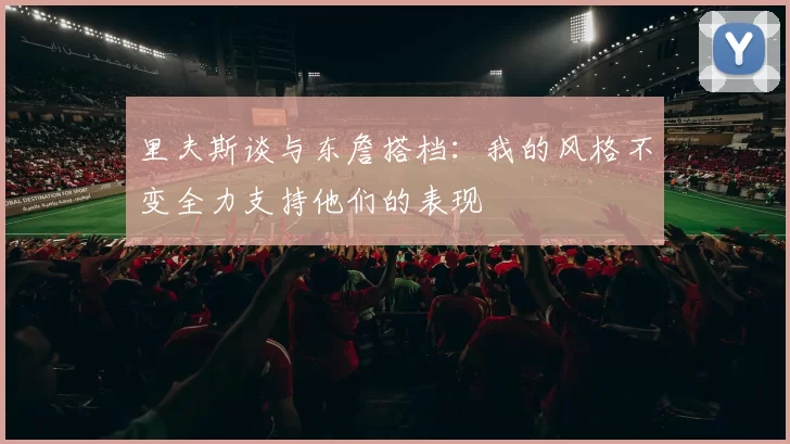 里夫斯谈与东詹搭档：我的风格不变全力支持他们的表现