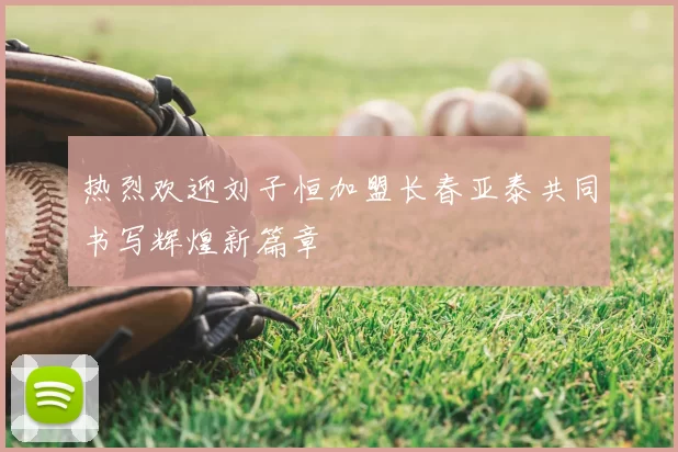 热烈欢迎刘子恒加盟长春亚泰共同书写辉煌新篇章